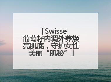 Swisse 葡萄籽内调外养焕亮肌底，守护女性美丽“肌秘”