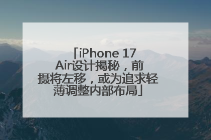 iPhone 17 Air设计揭秘，前摄将左移，或为追求轻薄调整内部布局